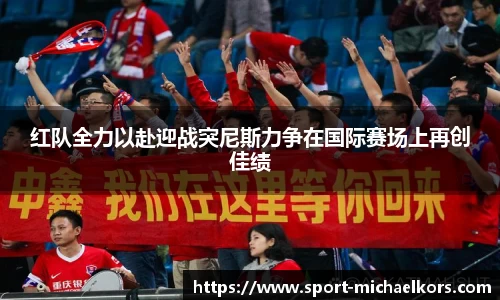 红队全力以赴迎战突尼斯力争在国际赛场上再创佳绩